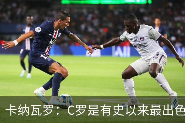 卡纳瓦罗：C罗是有史以来最出色的球员之一 但葡萄牙还有许多猛人