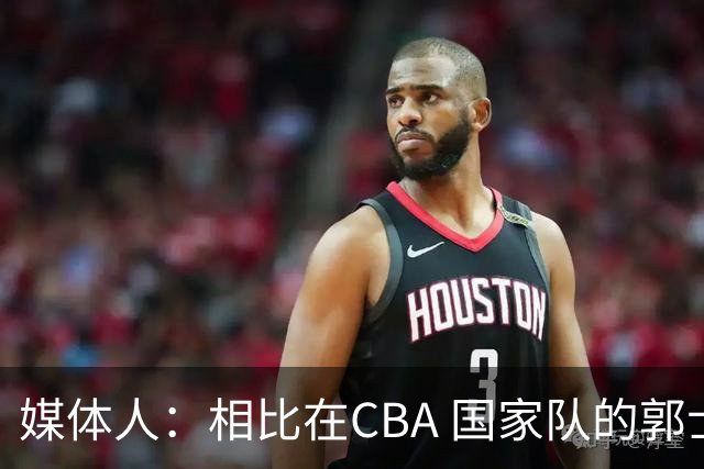 媒体人：相比在CBA 国家队的郭士强指导对崔永熙来说更适合