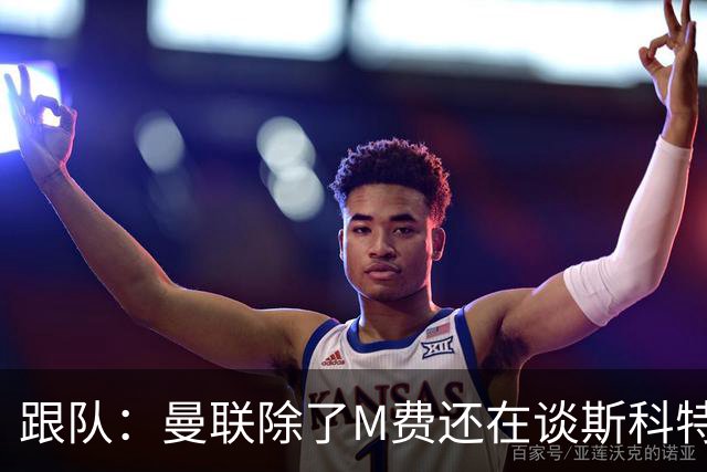 跟队：曼联除了M费还在谈斯科特，没有俱乐部会吊死在一棵树上